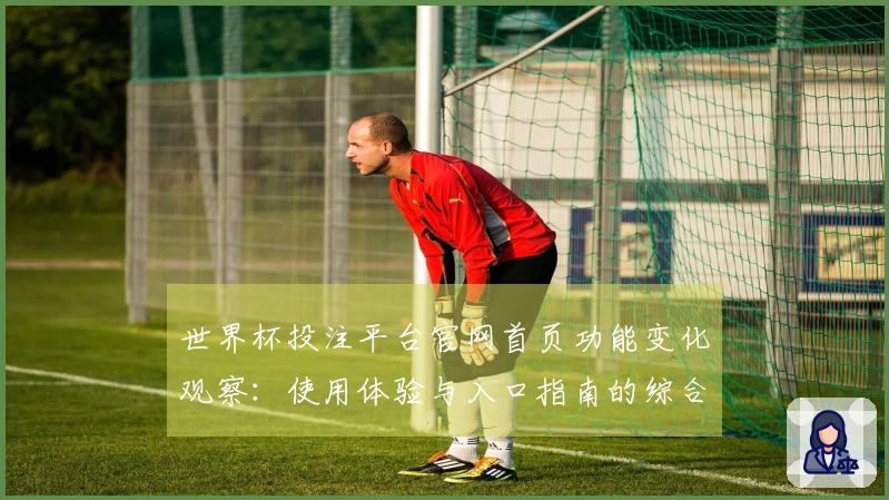 世界杯投注平台官网首页功能变化观察：使用体验与入口指南的综合评测