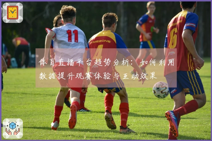 体育直播平台趋势分析：如何利用数据提升观赛体验与互动效果