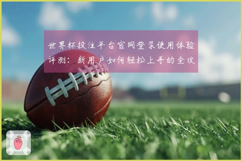 世界杯投注平台官网登录使用体验评测：新用户如何轻松上手的全攻略