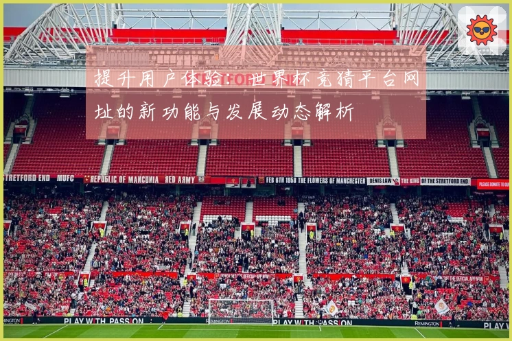 提升用户体验：世界杯竞猜平台网址的新功能与发展动态解析