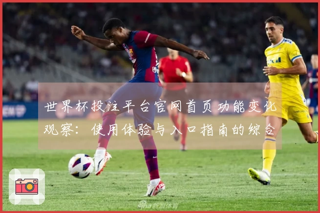 世界杯投注平台官网首页功能变化观察：使用体验与入口指南的综合评测